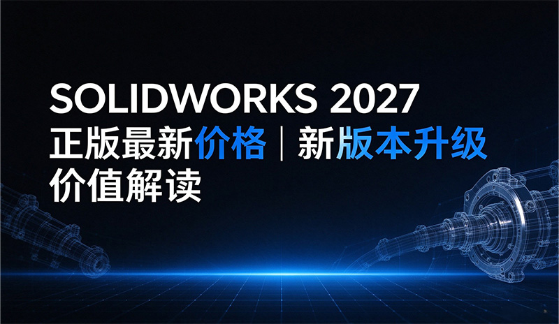 SOLIDWORKS 2027 正版最新价格｜新版本升级价值解读